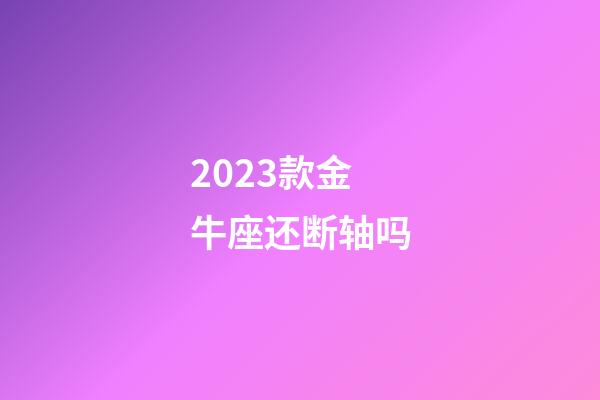 2023款金牛座还断轴吗-第1张-星座运势-玄机派