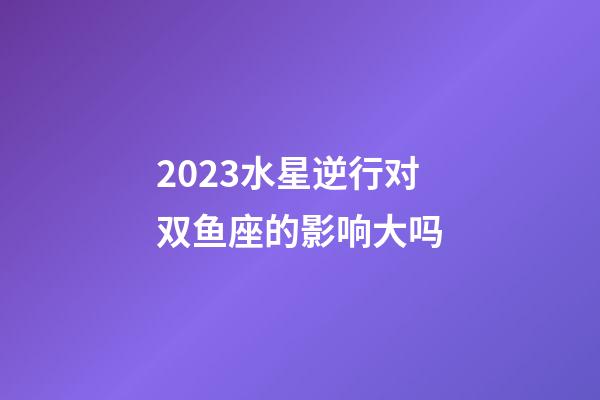 2023水星逆行对双鱼座的影响大吗-第1张-星座运势-玄机派
