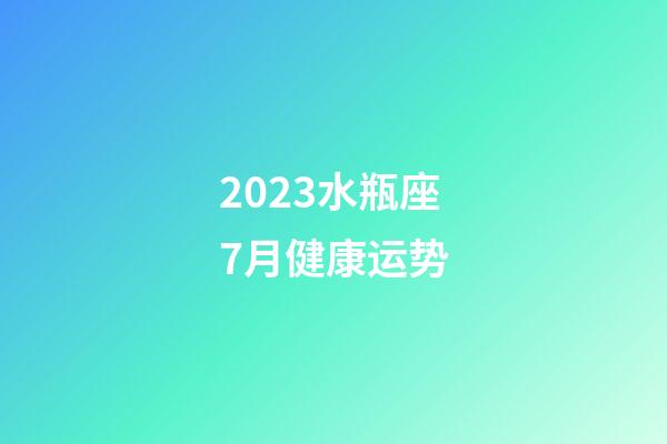 2023水瓶座7月健康运势-第1张-星座运势-玄机派