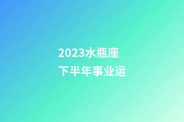 2023水瓶座下半年事业运-第1张-星座运势-玄机派