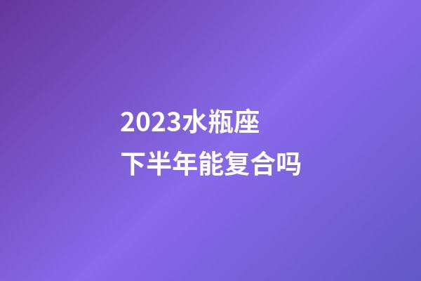 2023水瓶座下半年能复合吗-第1张-星座运势-玄机派