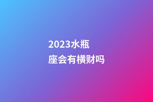 2023水瓶座会有横财吗-第1张-星座运势-玄机派
