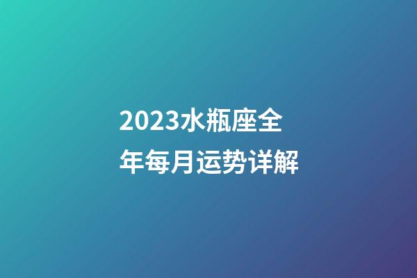 2023水瓶座全年每月运势详解-第1张-星座运势-玄机派