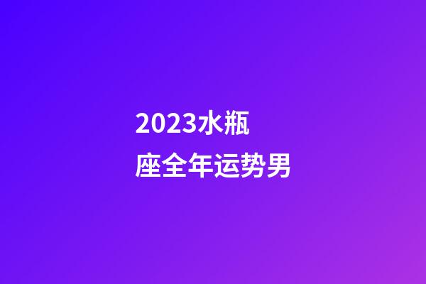 2023水瓶座全年运势男-第1张-星座运势-玄机派
