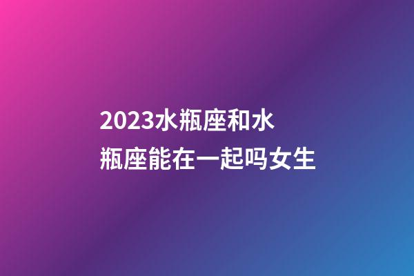 2023水瓶座和水瓶座能在一起吗女生-第1张-星座运势-玄机派