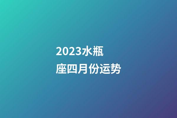 2023水瓶座四月份运势-第1张-星座运势-玄机派