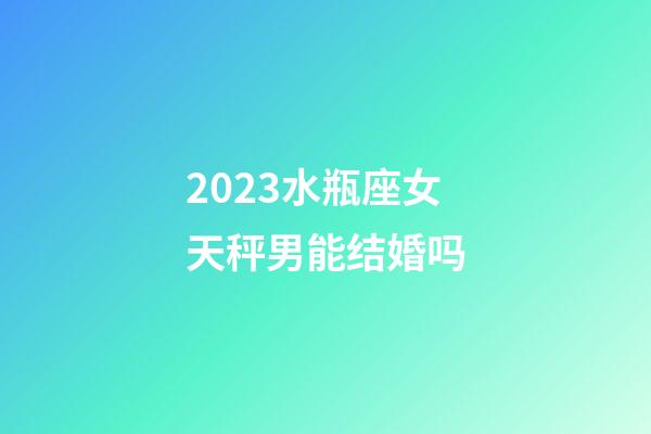 2023水瓶座女天秤男能结婚吗-第1张-星座运势-玄机派