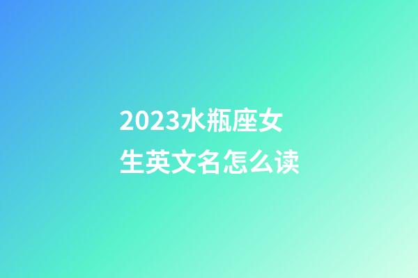 2023水瓶座女生英文名怎么读-第1张-星座运势-玄机派