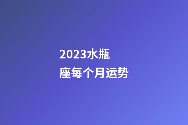 2023水瓶座每个月运势-第1张-星座运势-玄机派