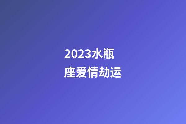 2023水瓶座爱情劫运-第1张-星座运势-玄机派