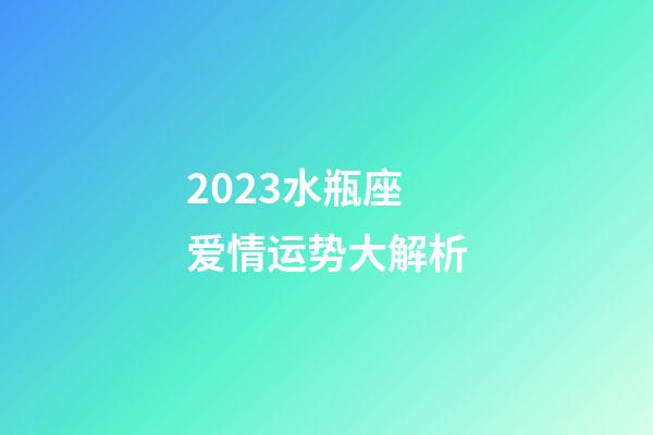 2023水瓶座爱情运势大解析-第1张-星座运势-玄机派