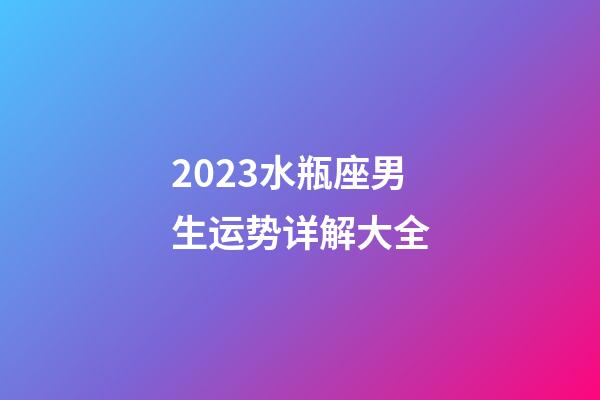 2023水瓶座男生运势详解大全-第1张-星座运势-玄机派