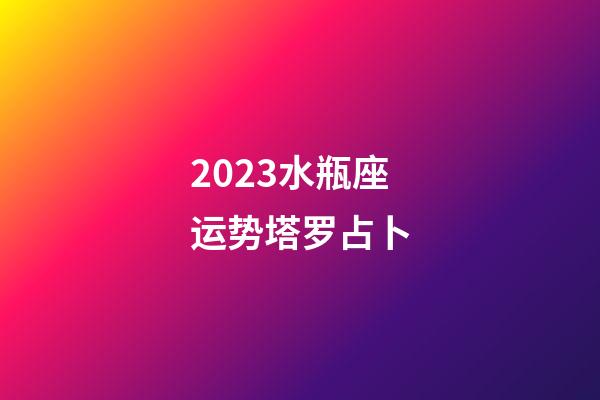2023水瓶座运势塔罗占卜-第1张-星座运势-玄机派