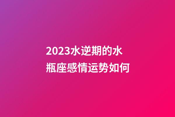 2023水逆期的水瓶座感情运势如何-第1张-星座运势-玄机派