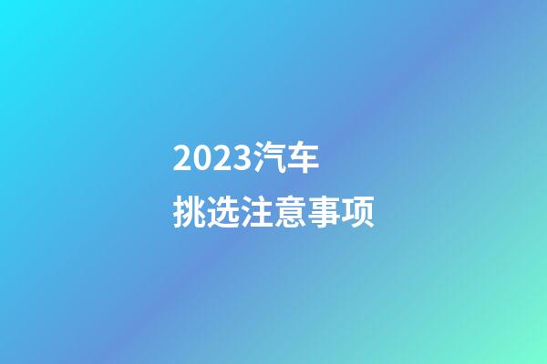 2023汽车挑选注意事项