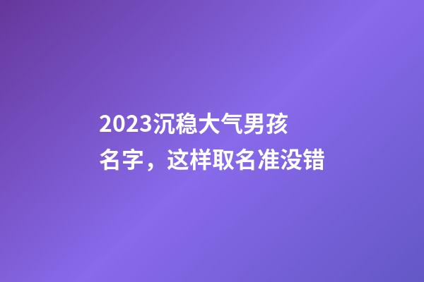 2023沉稳大气男孩名字，这样取名准没错