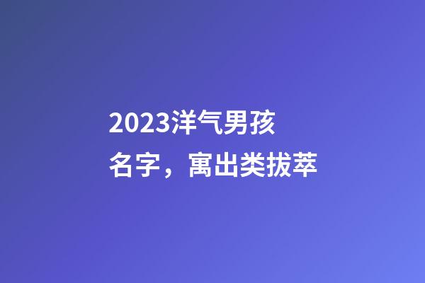 2023洋气男孩名字，寓出类拔萃