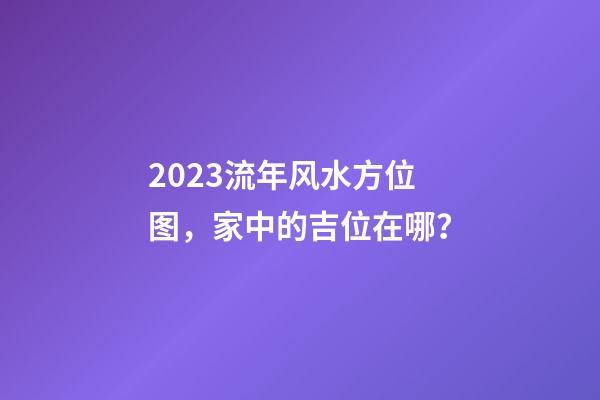 2023流年风水方位图，家中的吉位在哪？