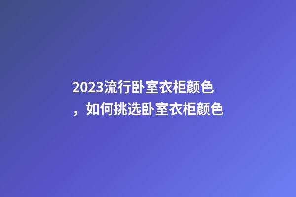 2023流行卧室衣柜颜色，如何挑选卧室衣柜颜色