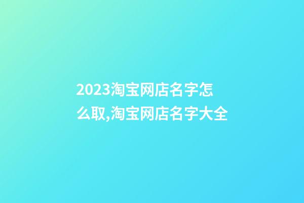 2023淘宝网店名字怎么取,淘宝网店名字大全-第1张-店铺起名-玄机派