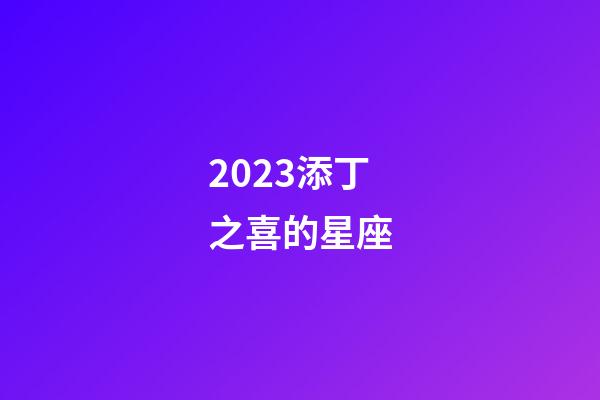 2023添丁之喜的星座-第1张-星座运势-玄机派