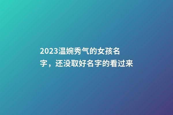 2023温婉秀气的女孩名字，还没取好名字的看过来