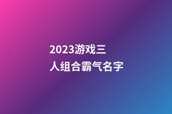 2023游戏三人组合霸气名字
