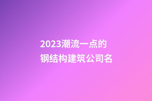 2023潮流一点的钢结构建筑公司名-第1张-公司起名-玄机派
