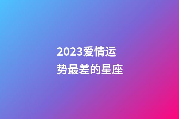 2023爱情运势最差的星座-第1张-星座运势-玄机派