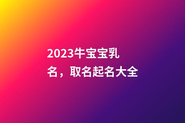 2023牛宝宝乳名，取名起名大全