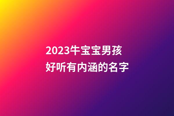 2023牛宝宝男孩好听有内涵的名字