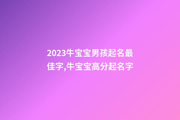 2023牛宝宝男孩起名最佳字,牛宝宝高分起名字