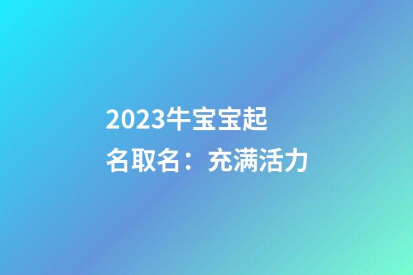 2023牛宝宝起名取名：充满活力