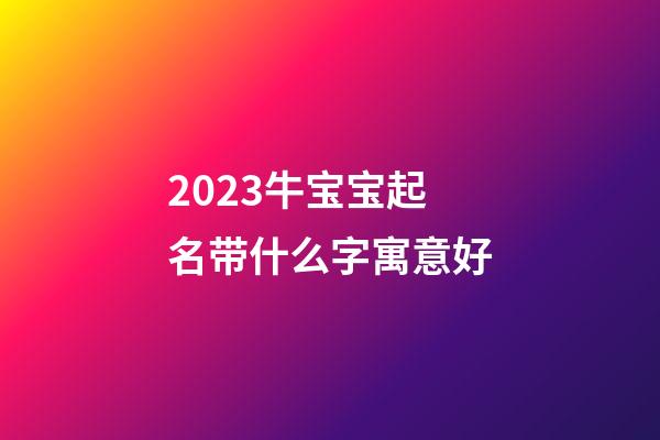 2023牛宝宝起名带什么字寓意好