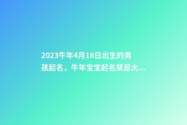 2023牛年4月18日出生的男孩起名，牛年宝宝起名禁忌大全