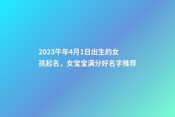 2023牛年4月1日出生的女孩起名，女宝宝满分好名字推荐