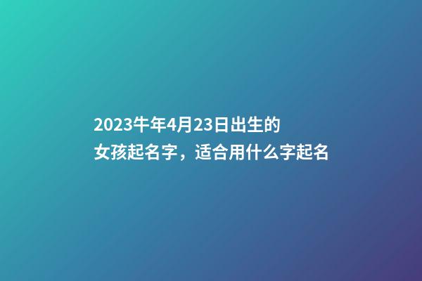 2023牛年4月23日出生的女孩起名字，适合用什么字起名