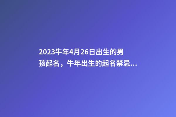 2023牛年4月26日出生的男孩起名，牛年出生的起名禁忌是什么？