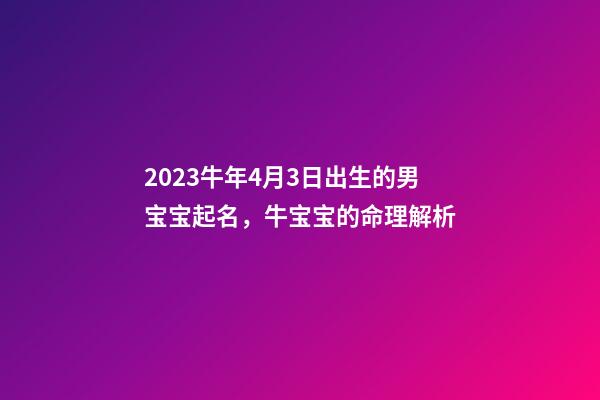 2023牛年4月3日出生的男宝宝起名，牛宝宝的命理解析