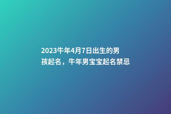 2023牛年4月7日出生的男孩起名，牛年男宝宝起名禁忌