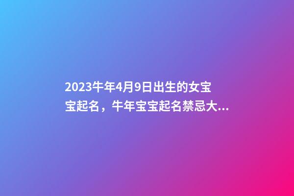 2023牛年4月9日出生的女宝宝起名，牛年宝宝起名禁忌大全