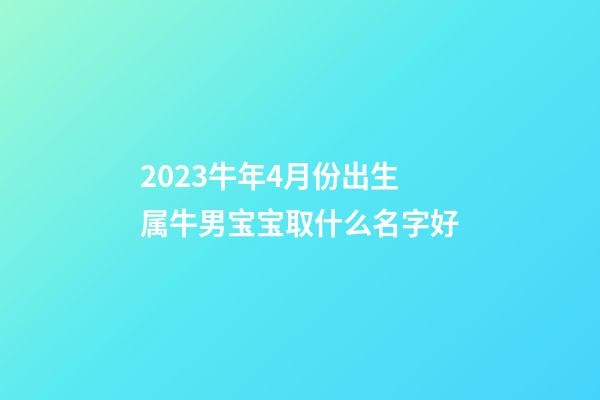 2023牛年4月份出生属牛男宝宝取什么名字好