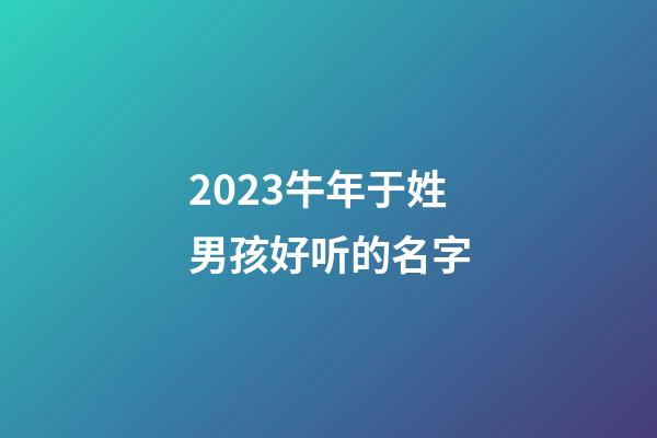 2023牛年于姓男孩好听的名字