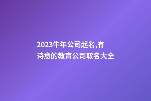 2023牛年公司起名,有诗意的教育公司取名大全-第1张-公司起名-玄机派