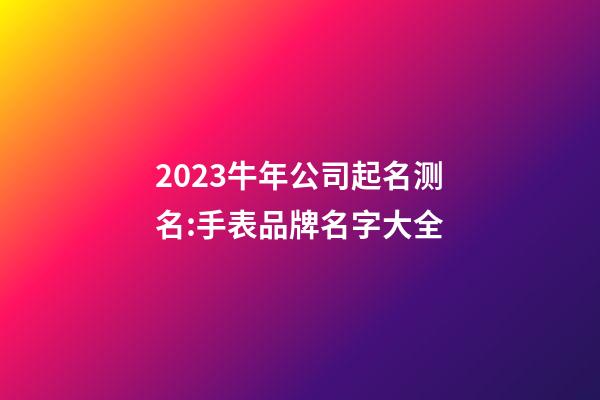 2023牛年公司起名测名:手表品牌名字大全-第1张-公司起名-玄机派