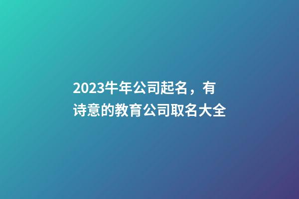 2023牛年公司起名，有诗意的教育公司取名大全-第1张-公司起名-玄机派
