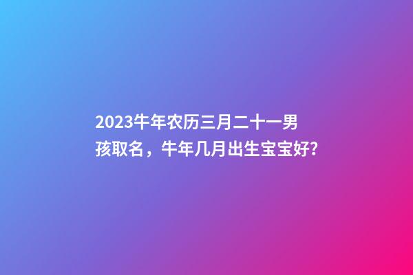 2023牛年农历三月二十一男孩取名，牛年几月出生宝宝好？