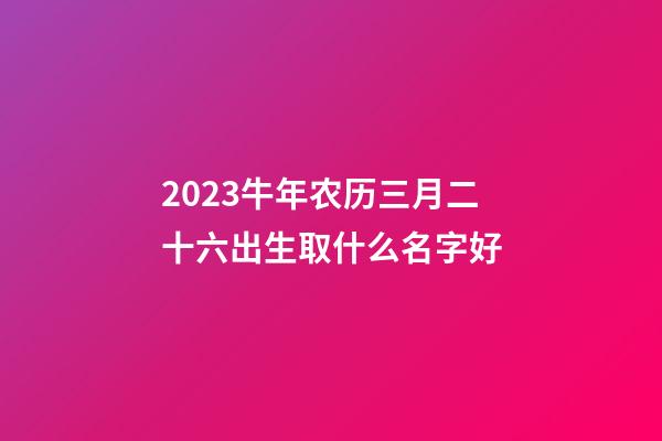2023牛年农历三月二十六出生取什么名字好
