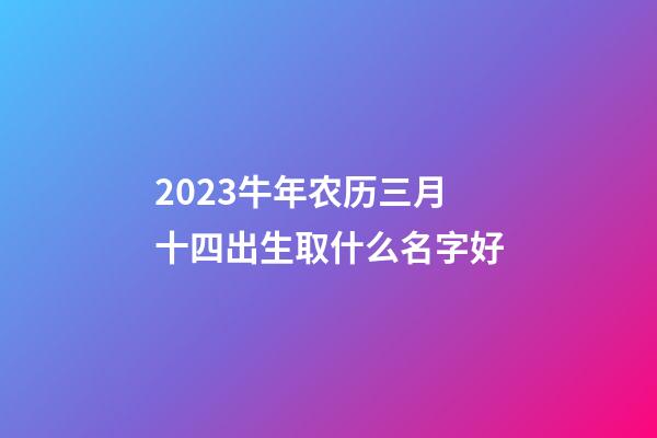 2023牛年农历三月十四出生取什么名字好