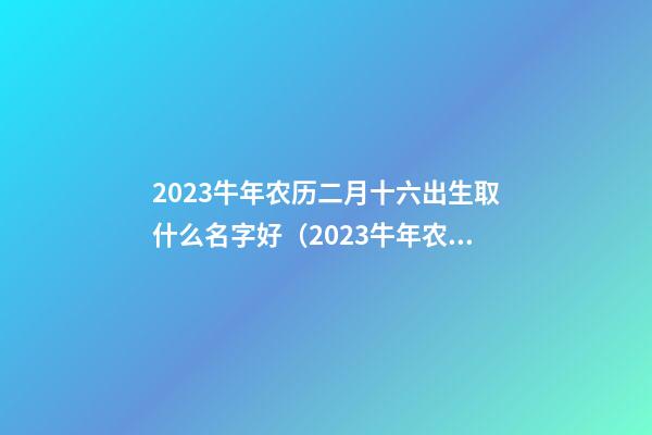 2023牛年农历二月十六出生取什么名字好（2023牛年农历二月十六出生取什么名字好呢）
